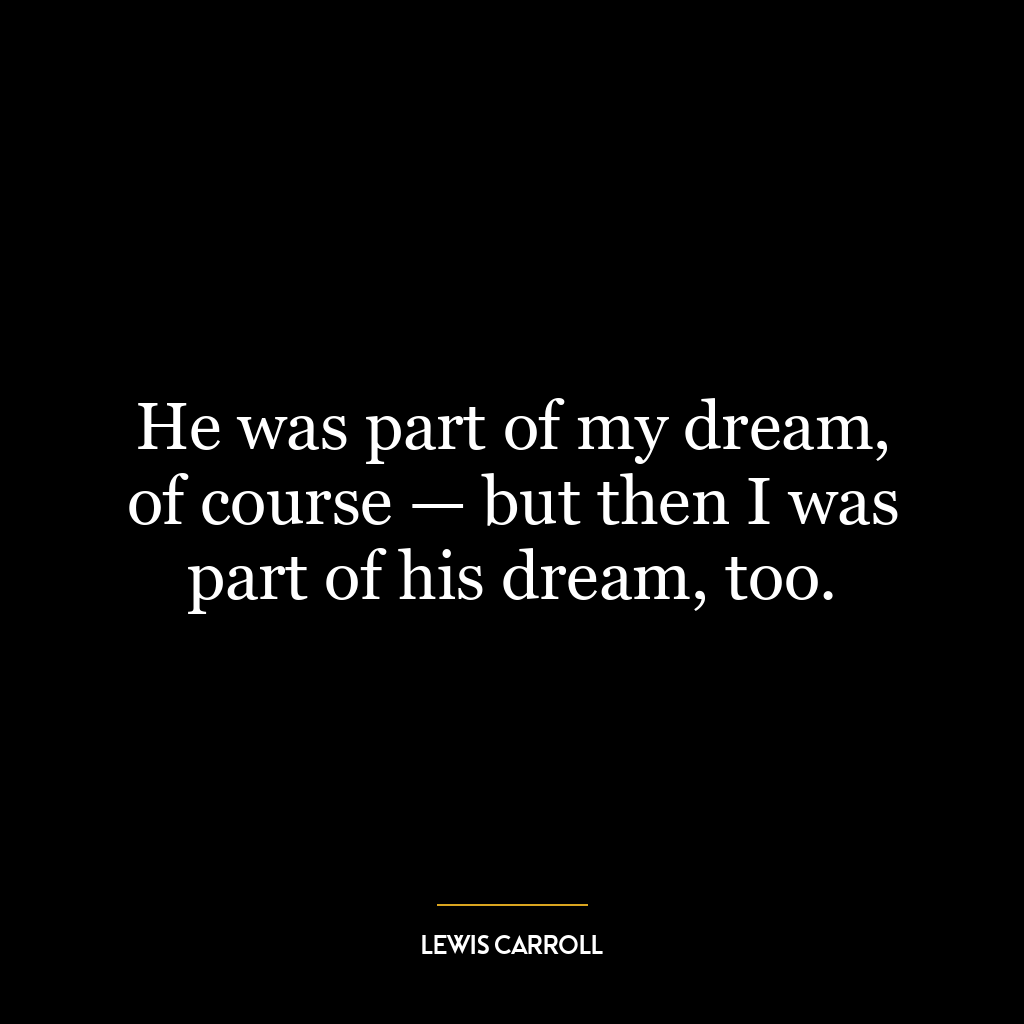 He was part of my dream, of course — but then I was part of his dream, too.