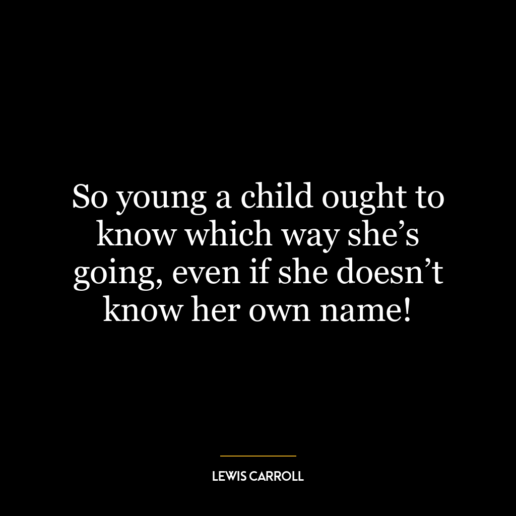 So young a child ought to know which way she’s going, even if she doesn’t know her own name!