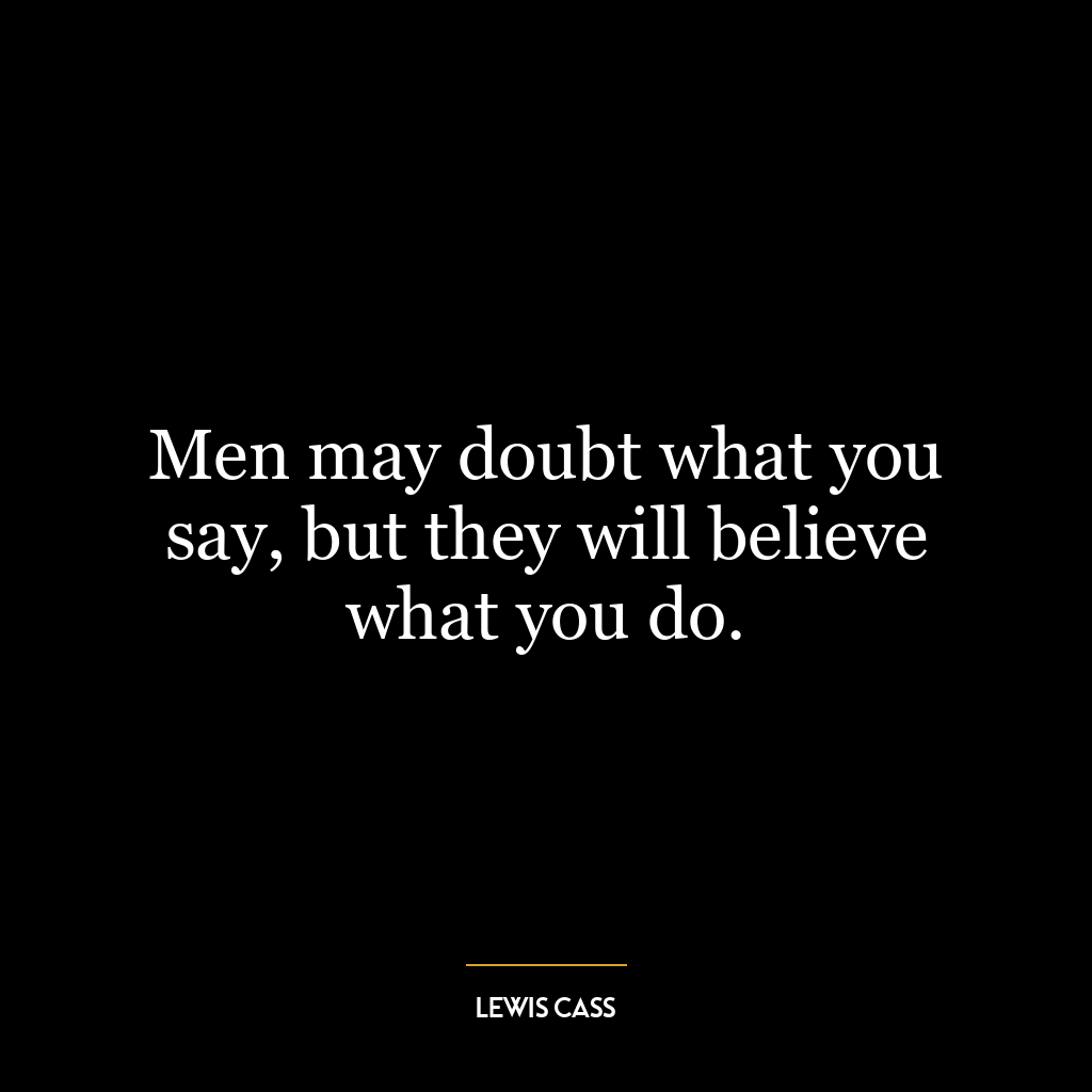 Men may doubt what you say, but they will believe what you do.