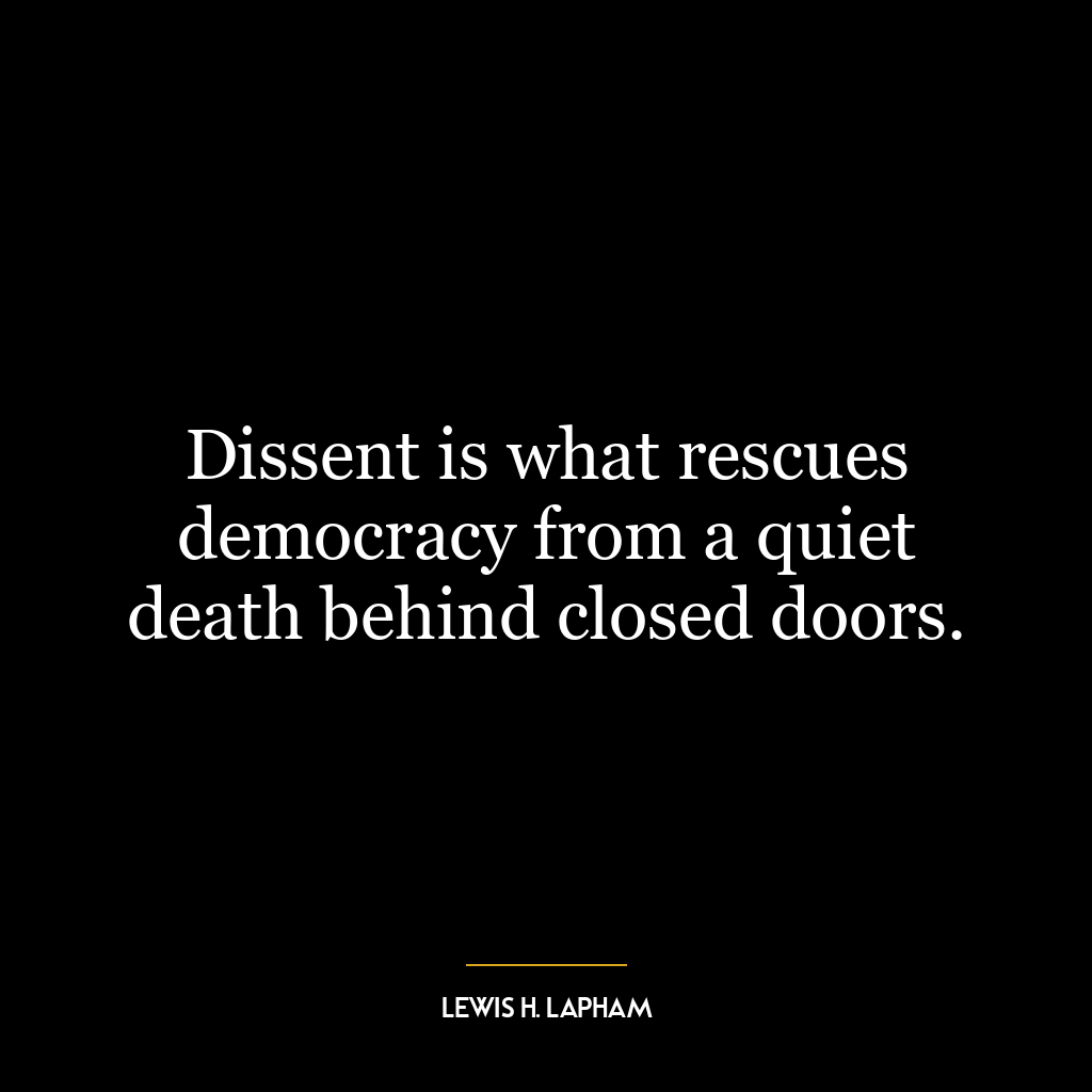 Dissent is what rescues democracy from a quiet death behind closed doors.