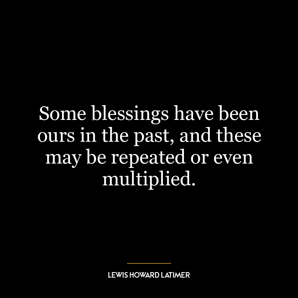 Some blessings have been ours in the past, and these may be repeated or even multiplied.