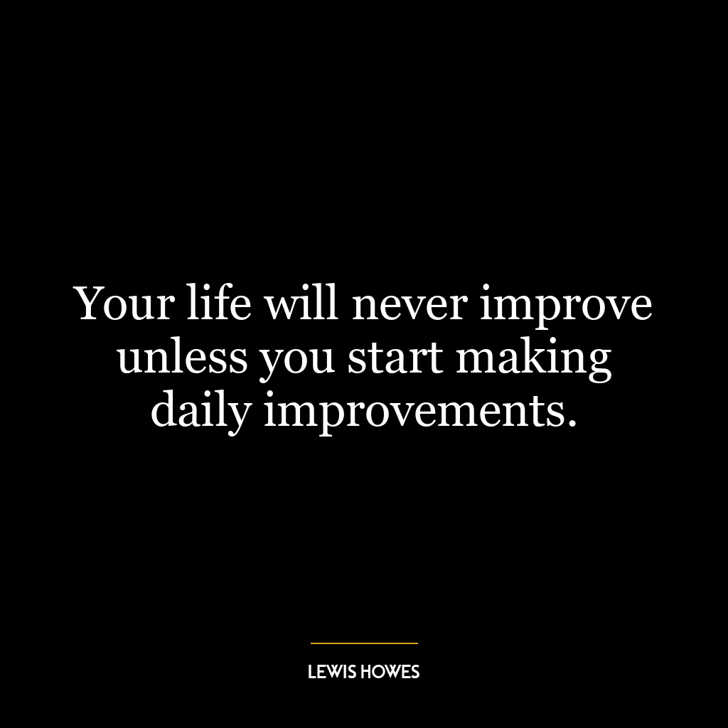 Your life will never improve unless you start making daily improvements.