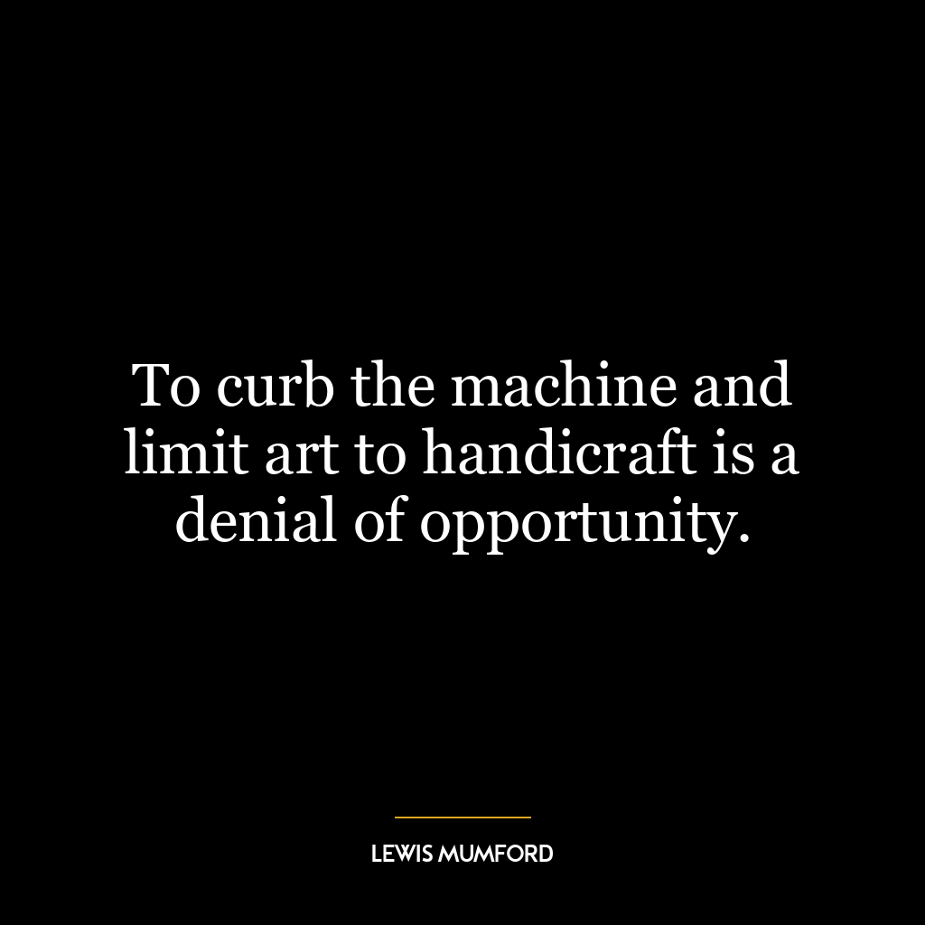 To curb the machine and limit art to handicraft is a denial of opportunity.