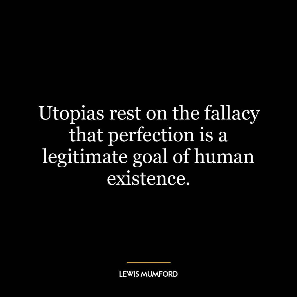 Utopias rest on the fallacy that perfection is a legitimate goal of human existence.