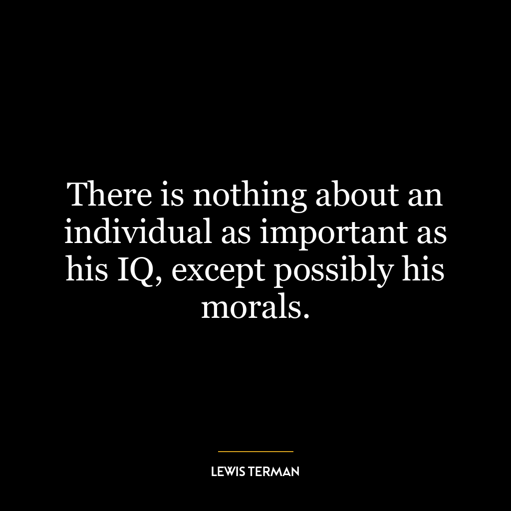 There is nothing about an individual as important as his IQ, except possibly his morals.