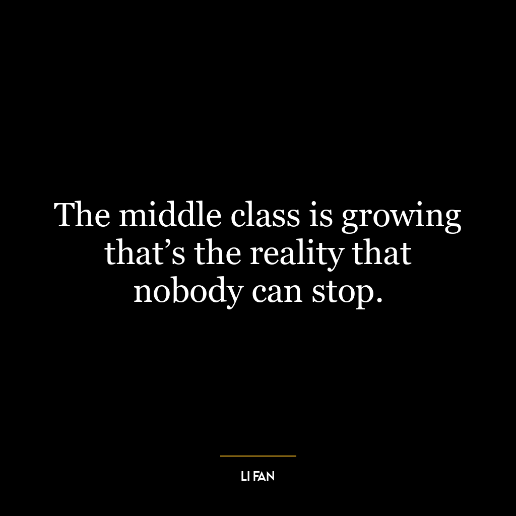 The middle class is growing that’s the reality that nobody can stop.