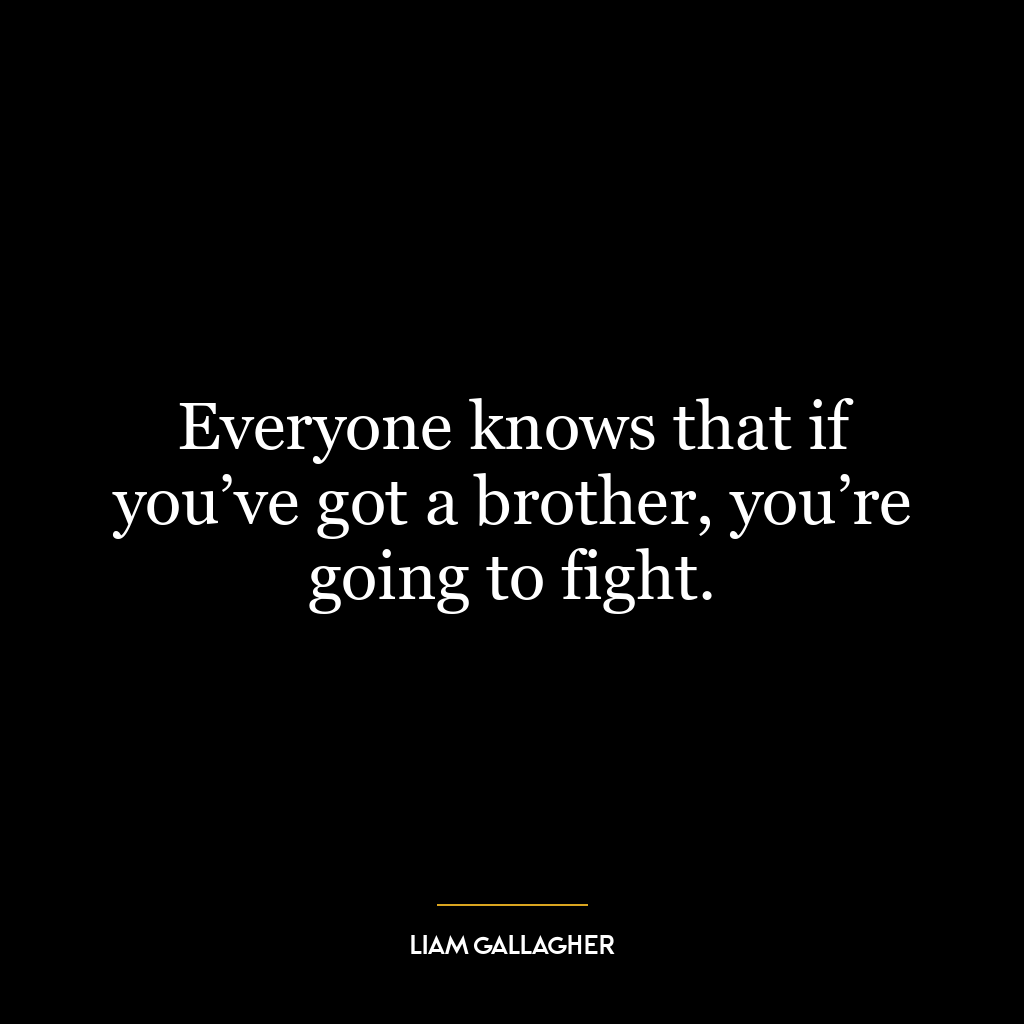 Everyone knows that if you’ve got a brother, you’re going to fight.