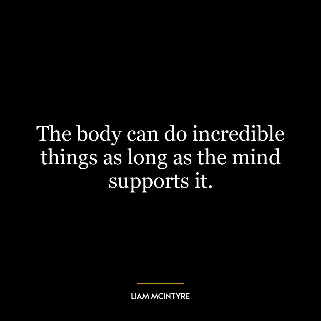 The body can do incredible things as long as the mind supports it.