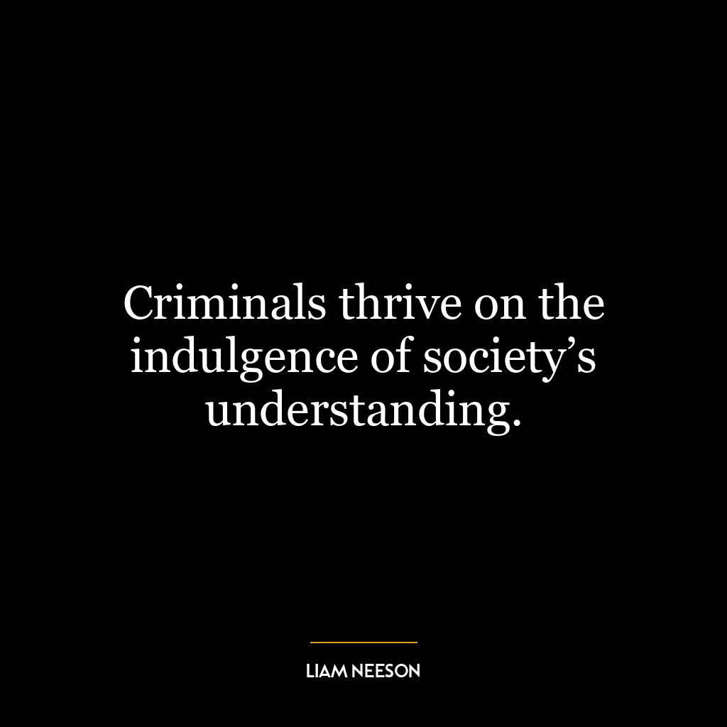 Criminals thrive on the indulgence of society’s understanding.