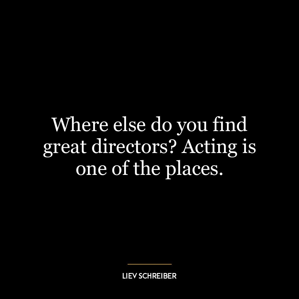 Where else do you find great directors? Acting is one of the places.