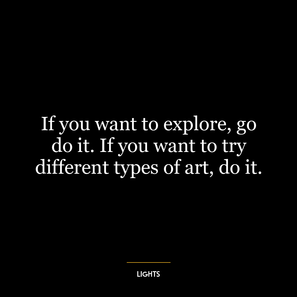 If you want to explore, go do it. If you want to try different types of art, do it.