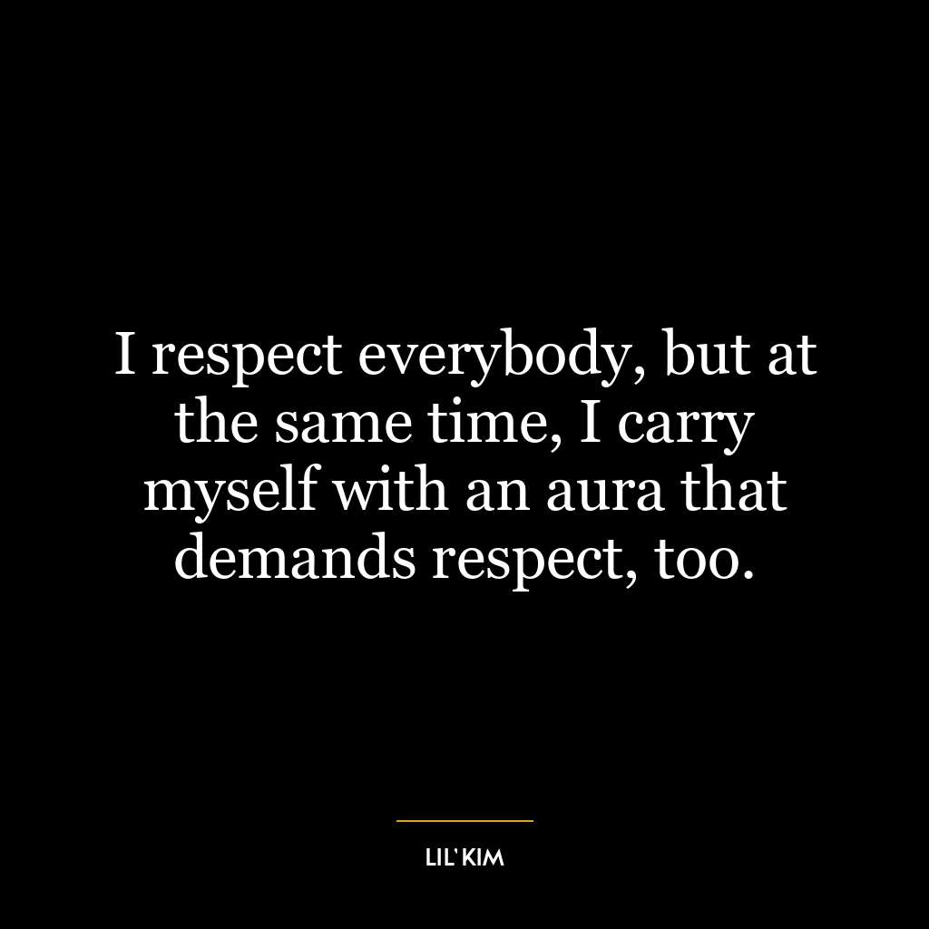 I respect everybody, but at the same time, I carry myself with an aura that demands respect, too.