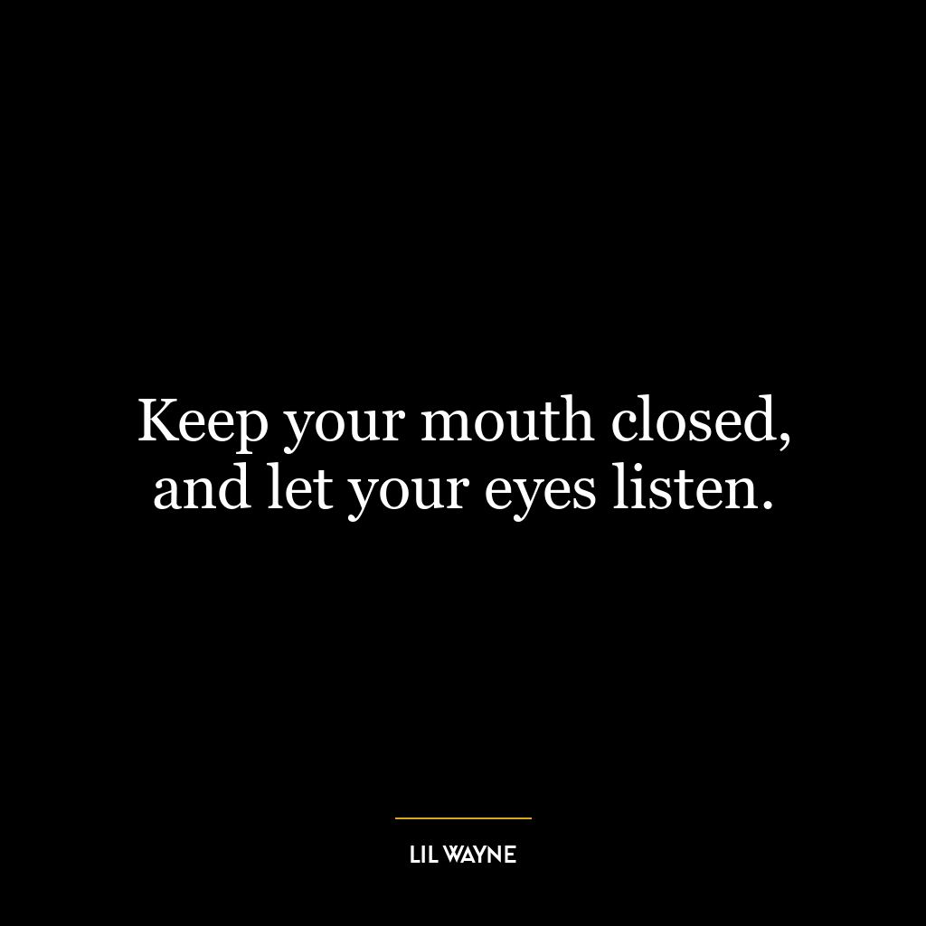 Keep your mouth closed, and let your eyes listen.