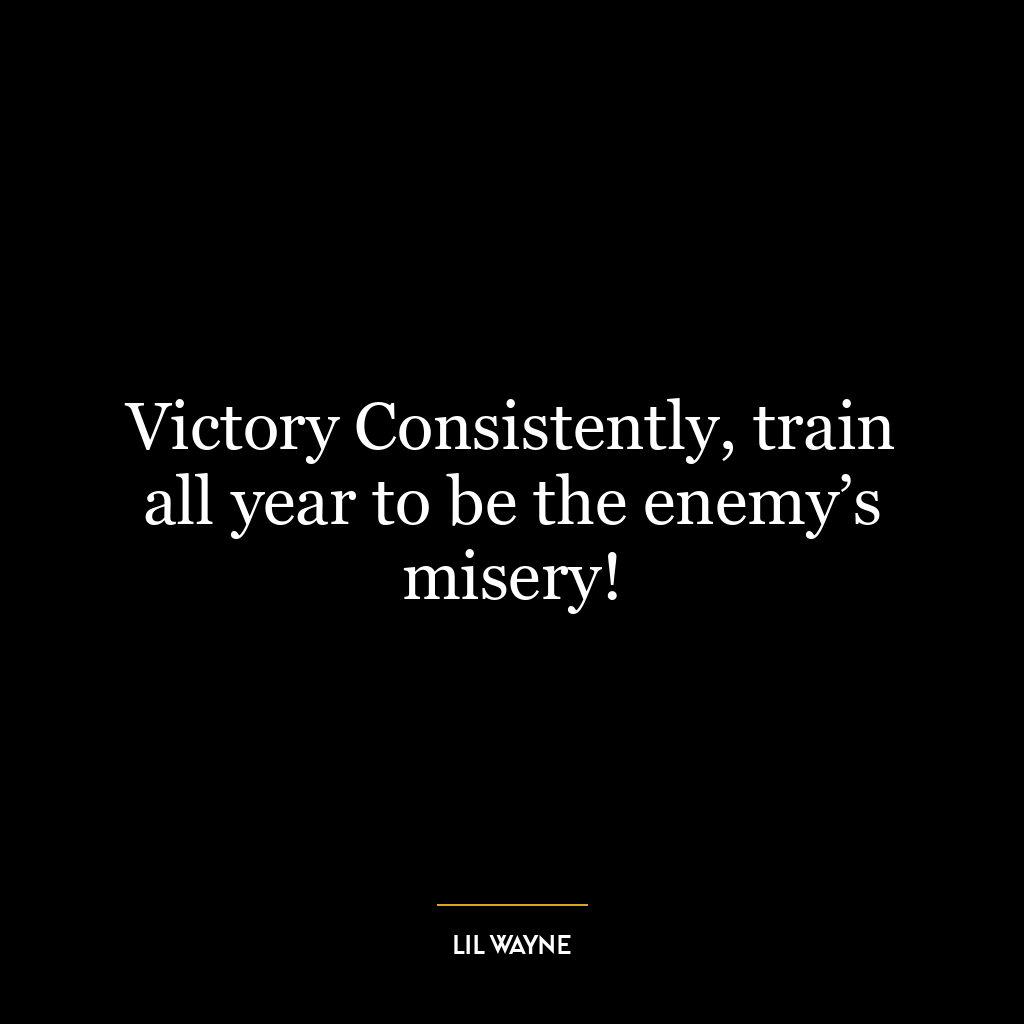 Victory Consistently, train all year to be the enemy’s misery!