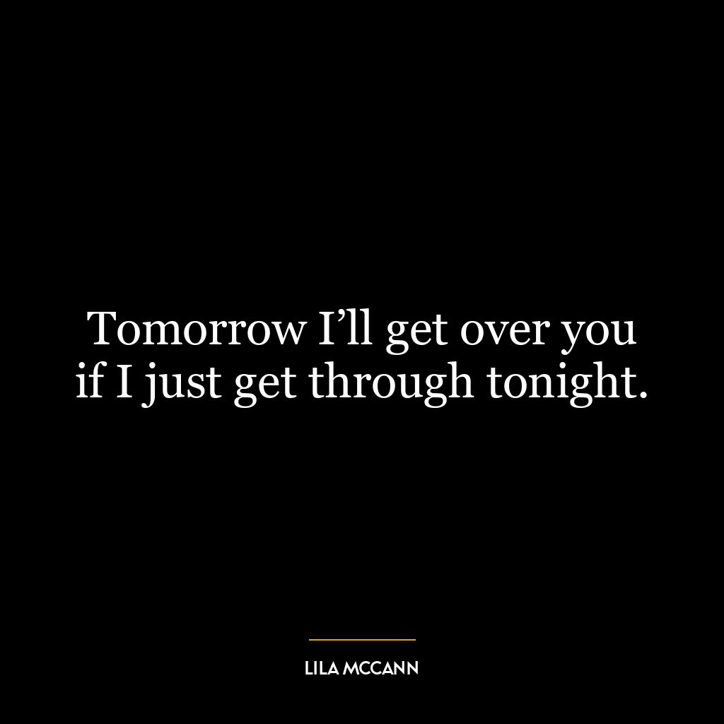 Tomorrow I’ll get over you if I just get through tonight.