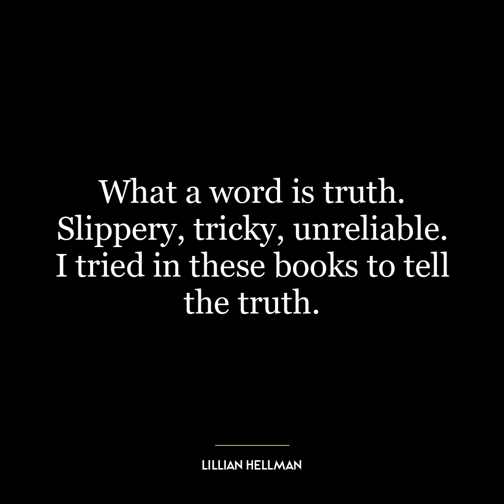 What a word is truth. Slippery, tricky, unreliable. I tried in these books to tell the truth.