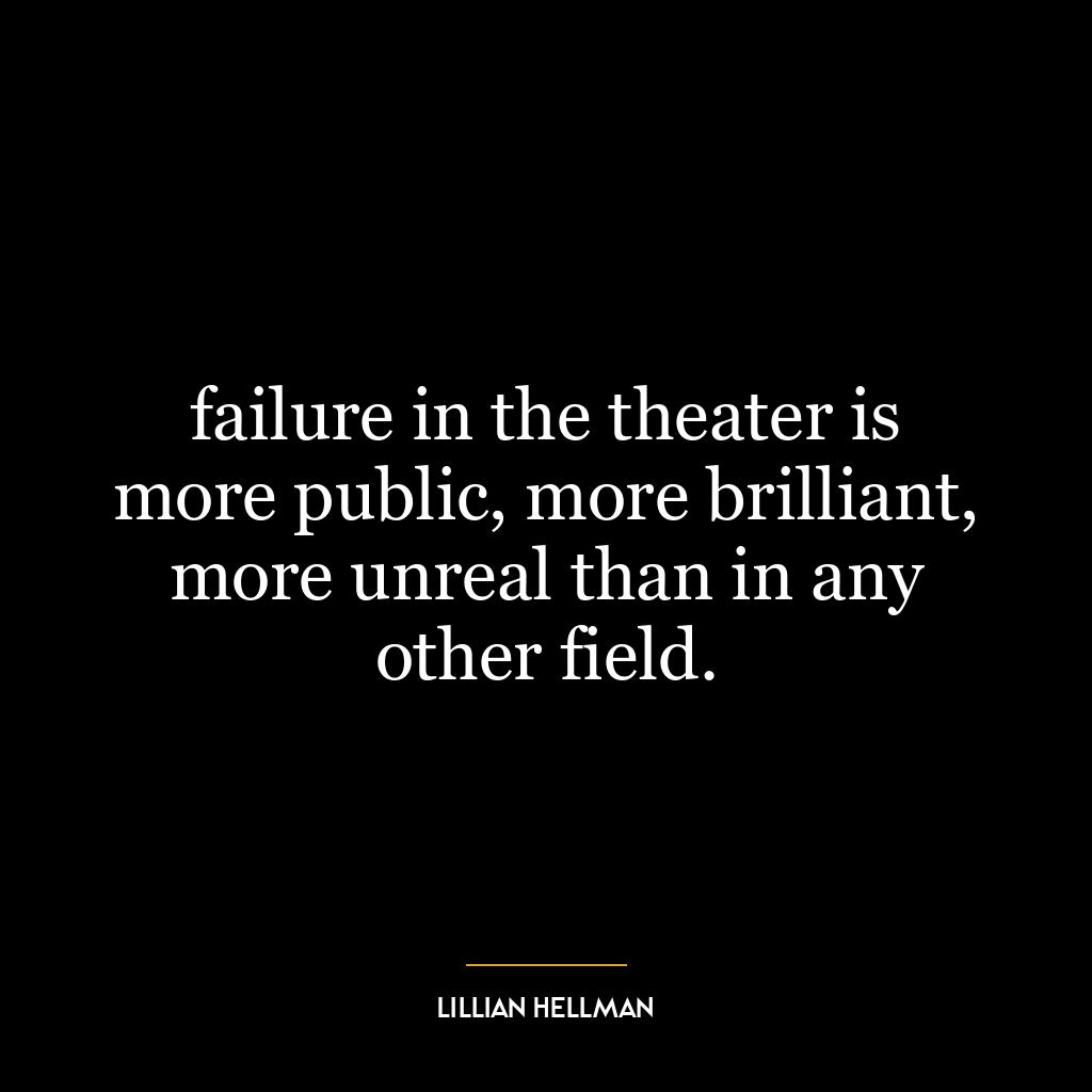 failure in the theater is more public, more brilliant, more unreal than in any other field.