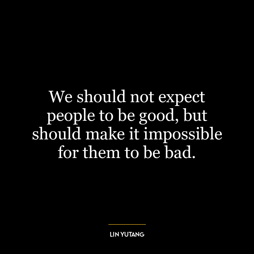 We should not expect people to be good, but should make it impossible for them to be bad.