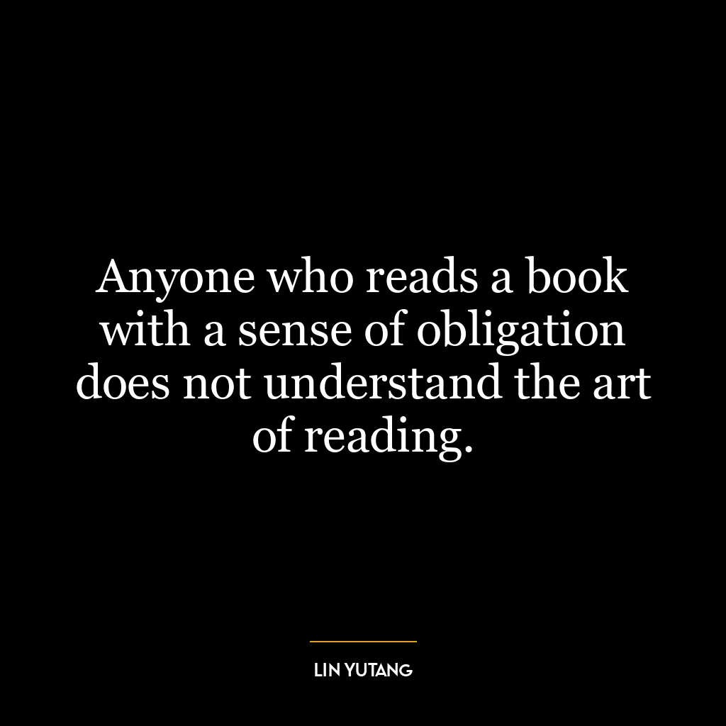 Anyone who reads a book with a sense of obligation does not understand the art of reading.