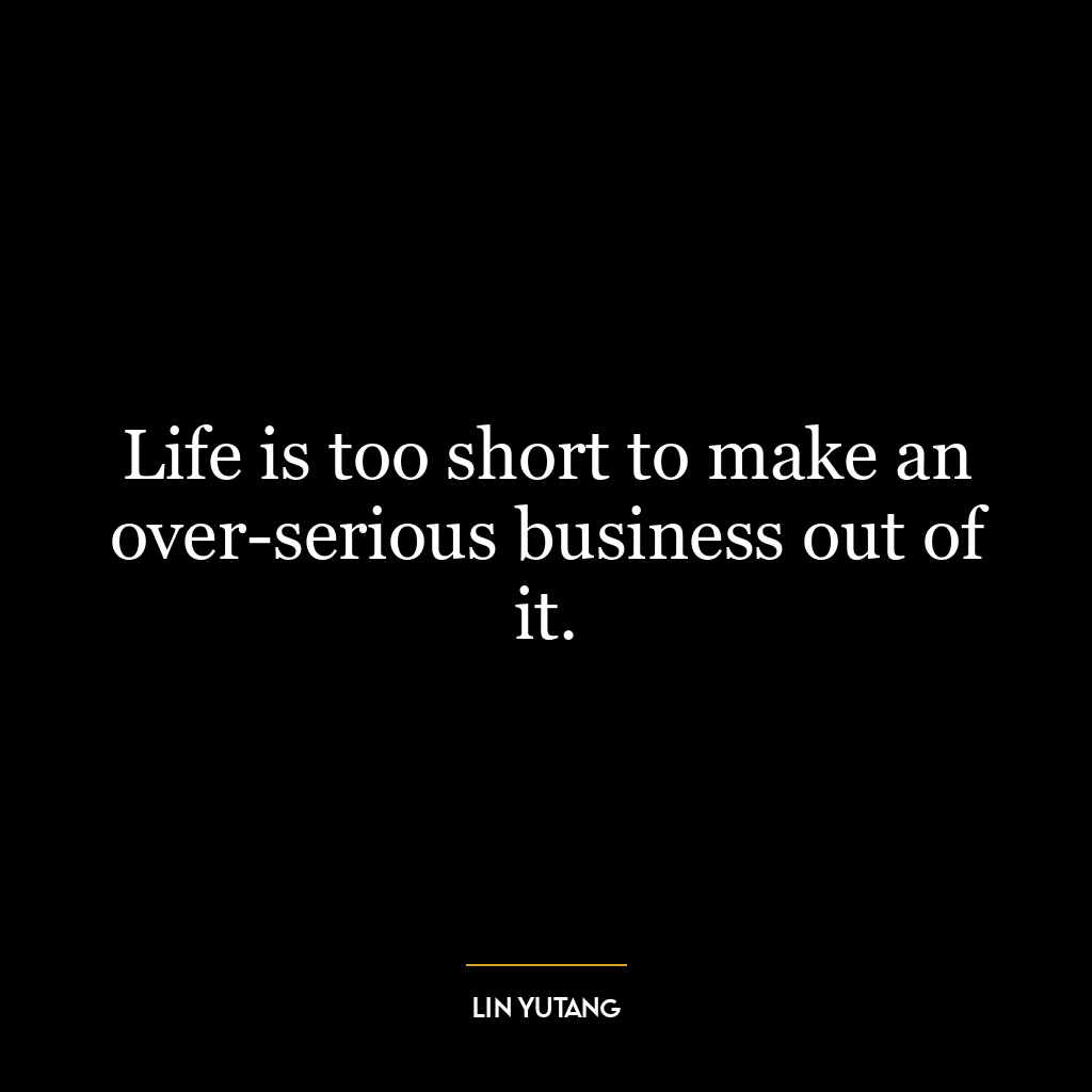 Life is too short to make an over-serious business out of it.