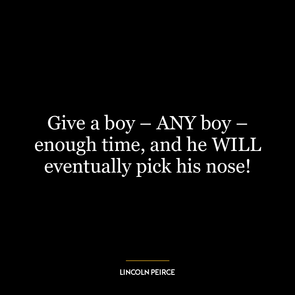 Give a boy – ANY boy – enough time, and he WILL eventually pick his nose!