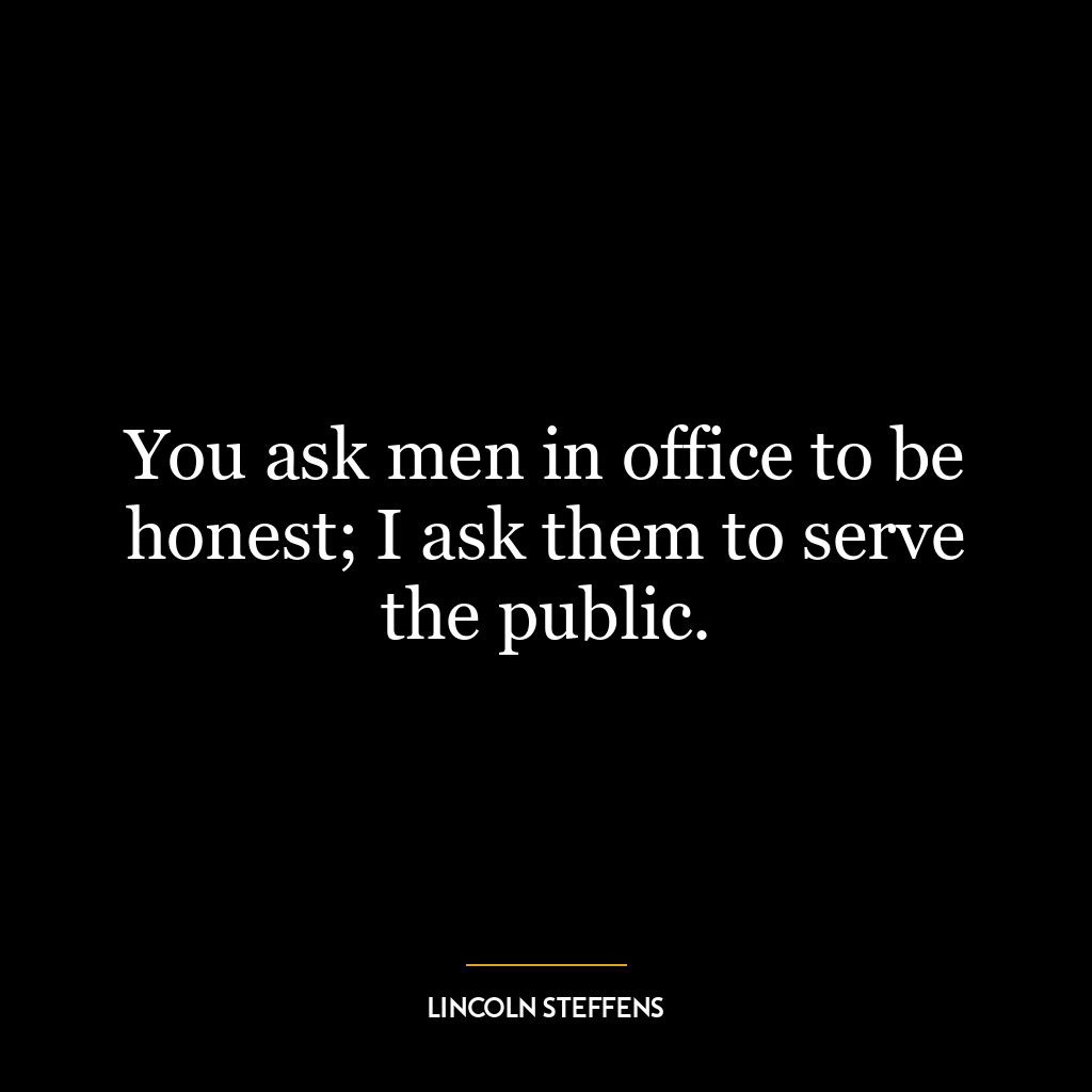 You ask men in office to be honest; I ask them to serve the public.