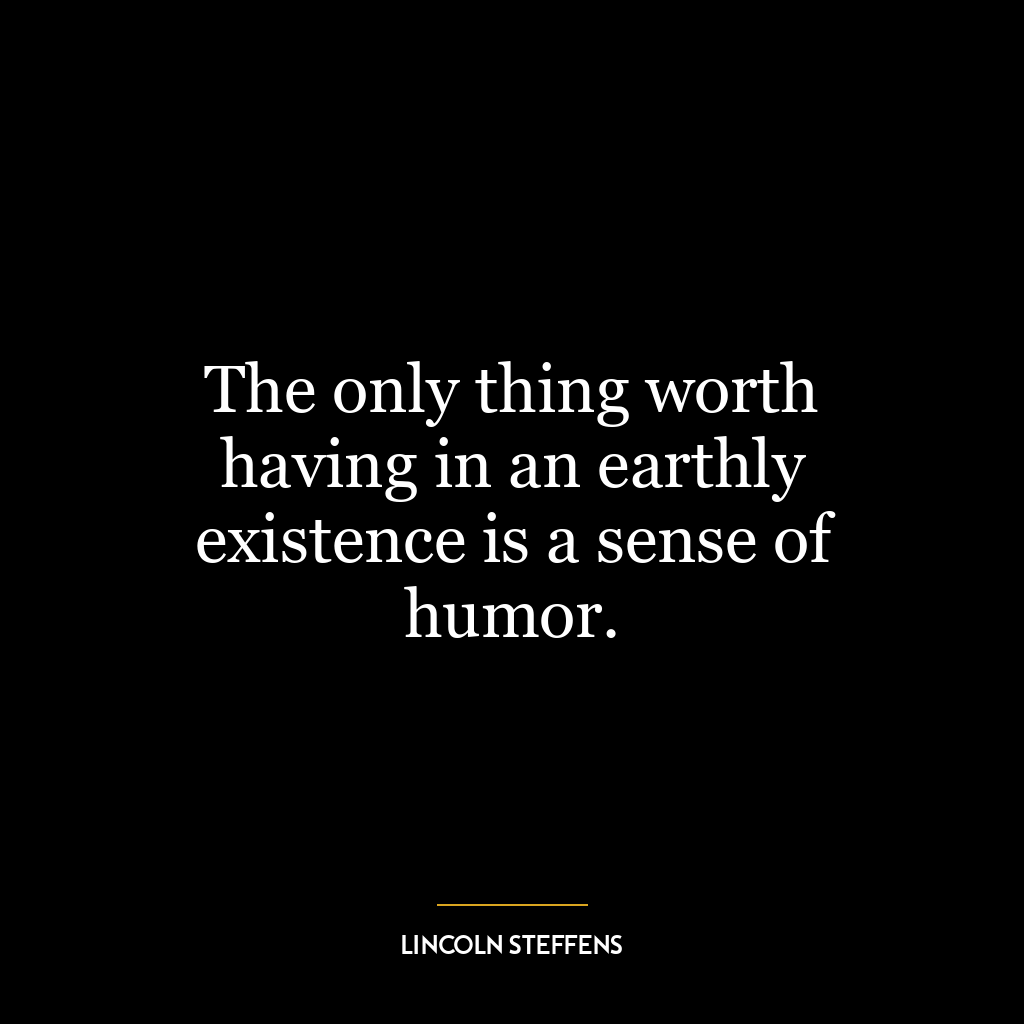 The only thing worth having in an earthly existence is a sense of humor.