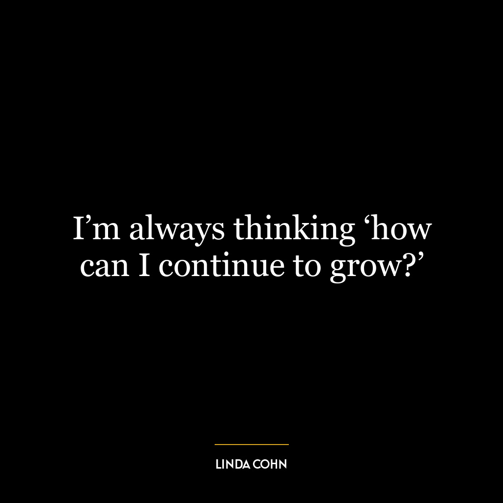 I’m always thinking ‘how can I continue to grow?’