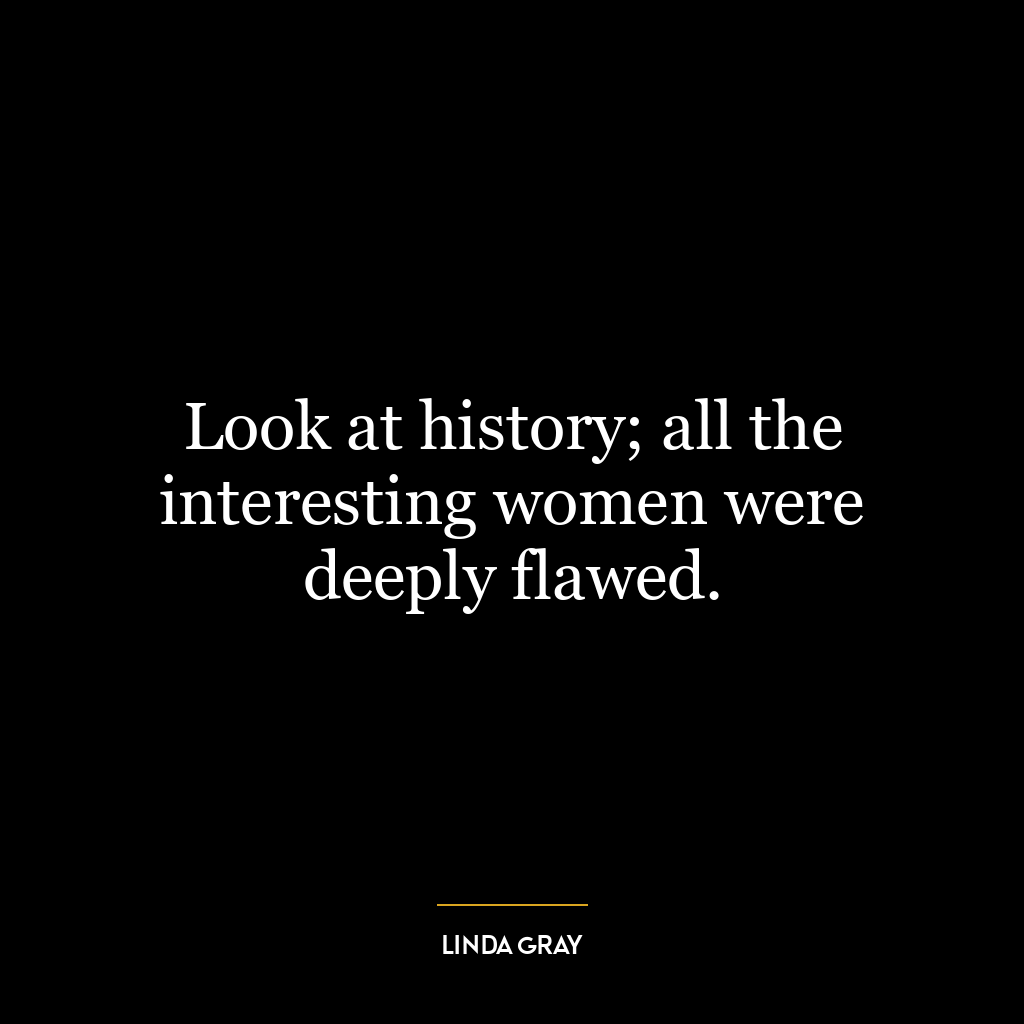 Look at history; all the interesting women were deeply flawed.