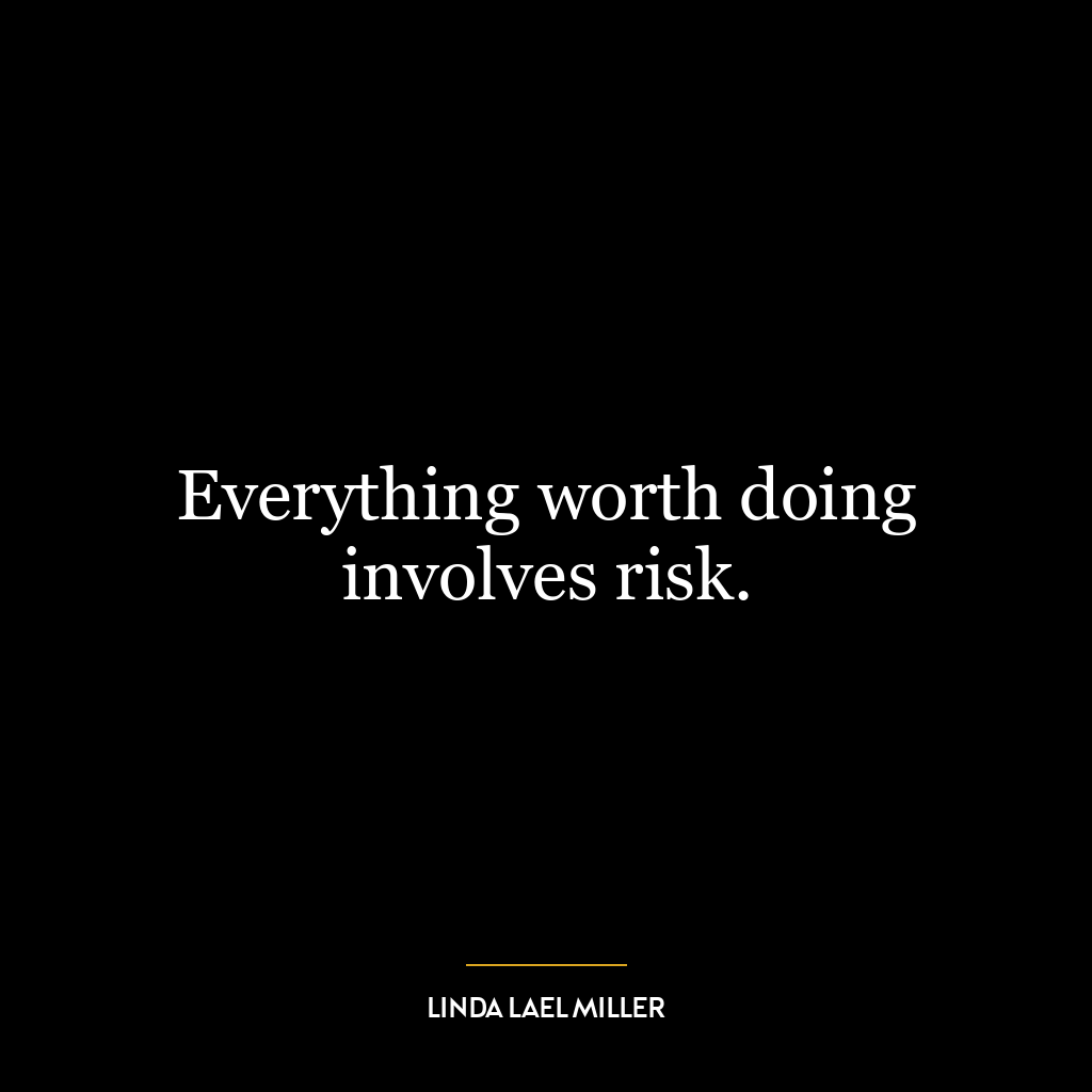 Everything worth doing involves risk.