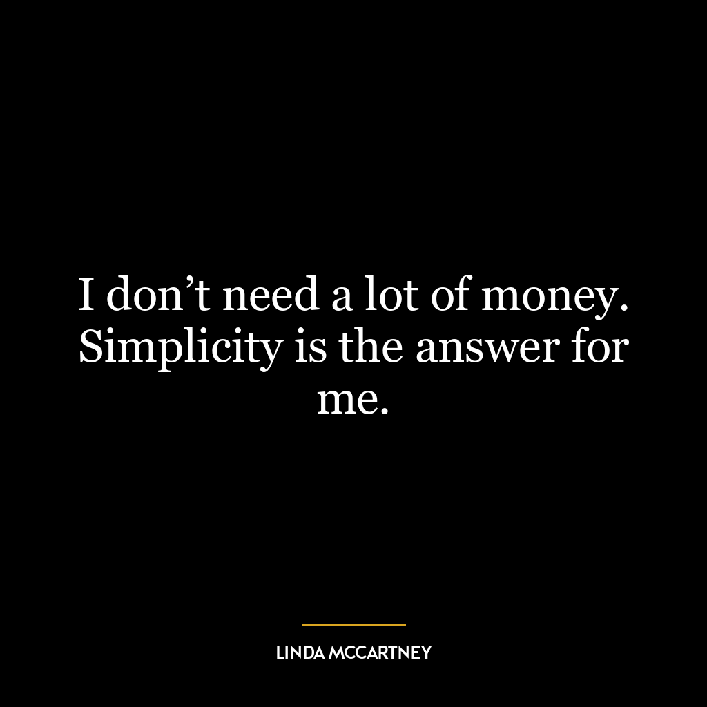 I don’t need a lot of money. Simplicity is the answer for me.