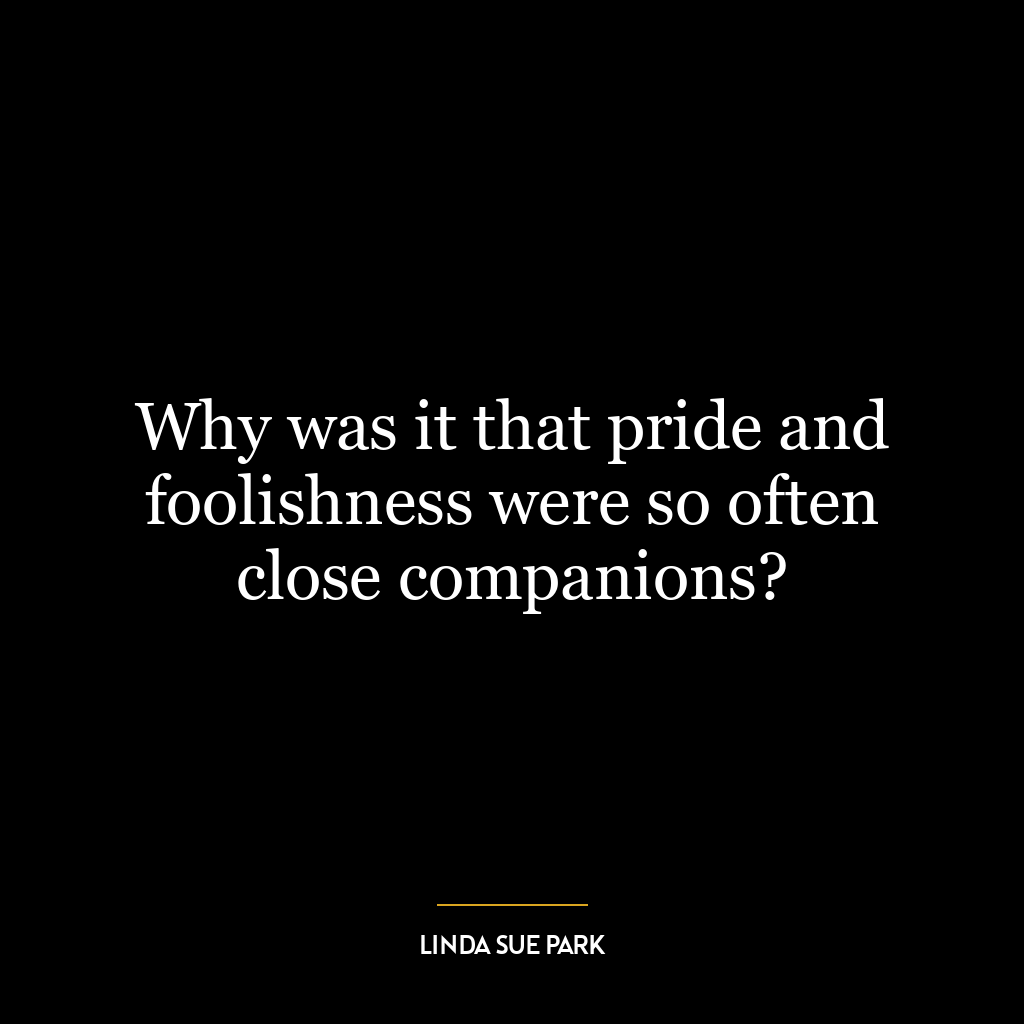 Why was it that pride and foolishness were so often close companions?