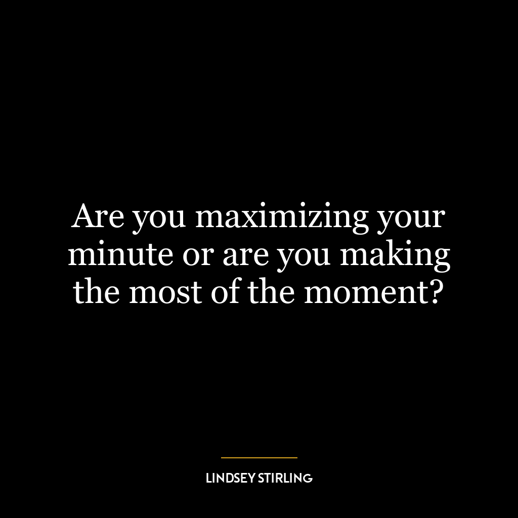 Are you maximizing your minute or are you making the most of the moment?