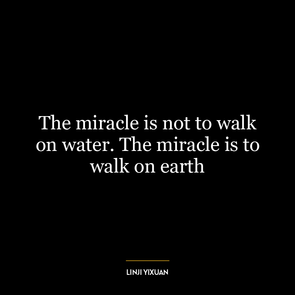 The miracle is not to walk on water. The miracle is to walk on earth