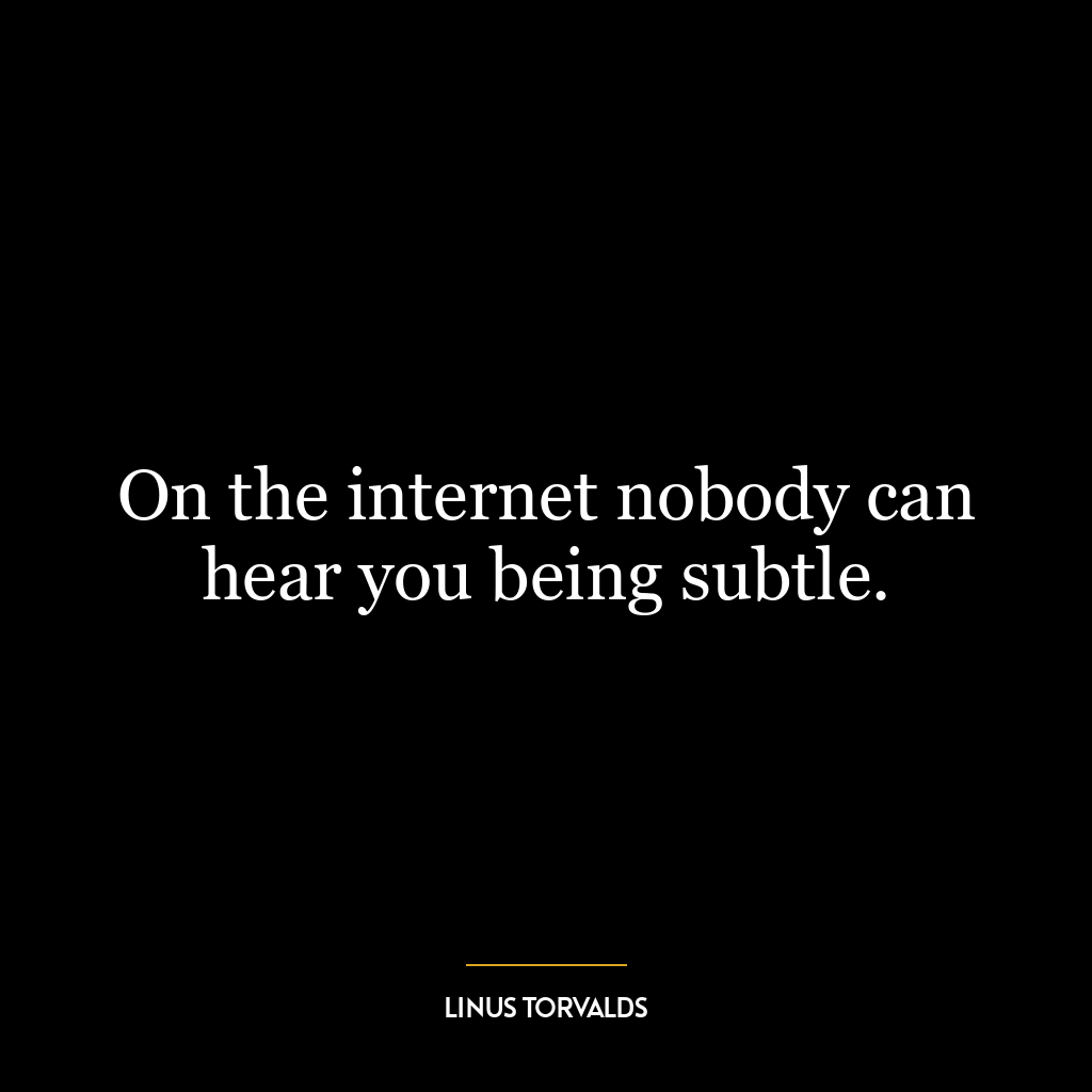 On the internet nobody can hear you being subtle.