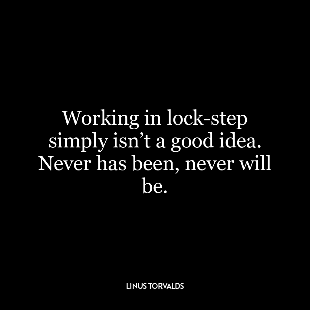 Working in lock-step simply isn’t a good idea. Never has been, never will be.