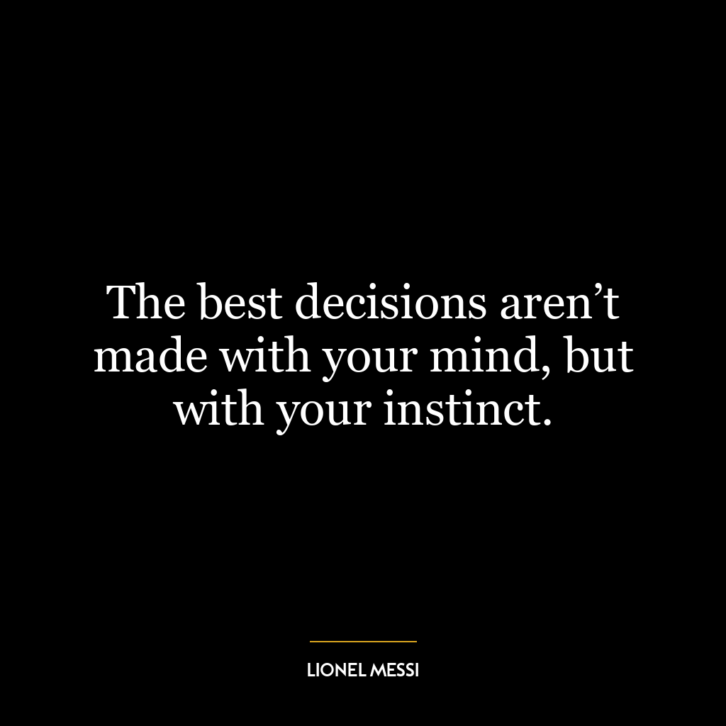 The best decisions aren’t made with your mind, but with your instinct.