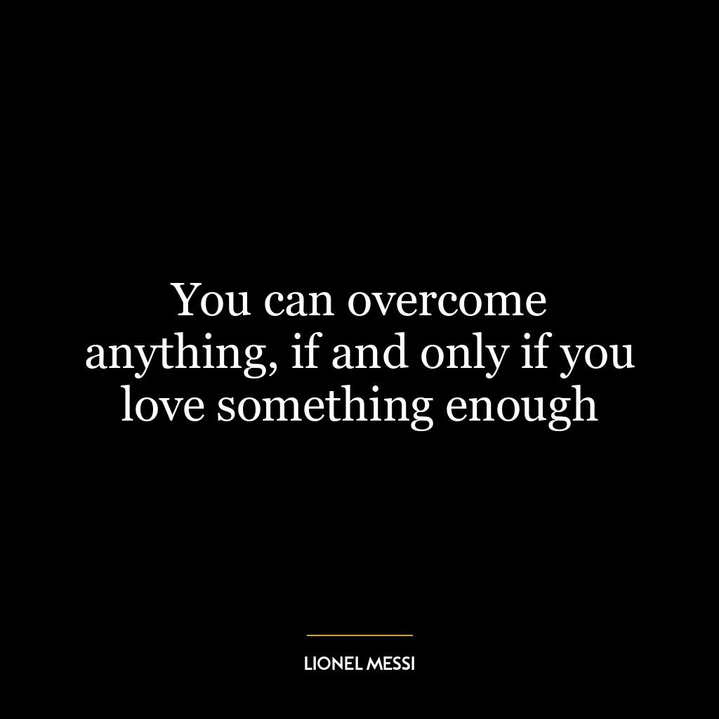 You can overcome anything, if and only if you love something enough