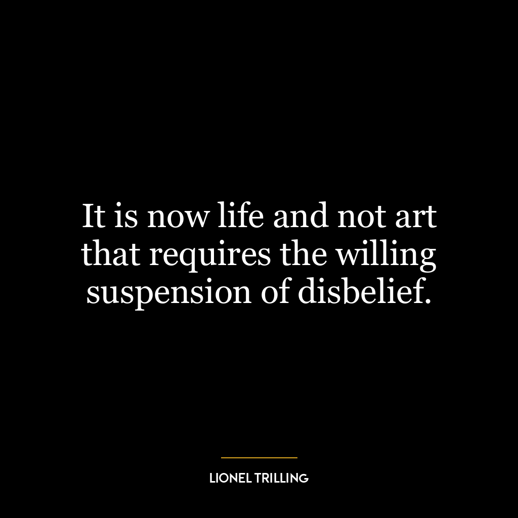 It is now life and not art that requires the willing suspension of disbelief.