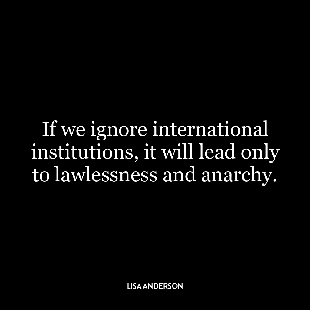 If we ignore international institutions, it will lead only to lawlessness and anarchy.