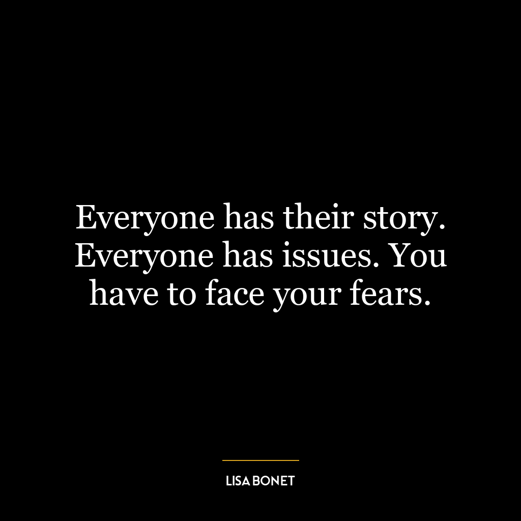 Everyone has their story. Everyone has issues. You have to face your fears.