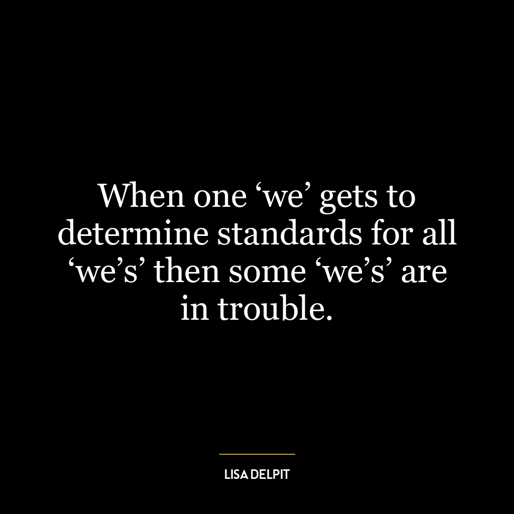 When one ‘we’ gets to determine standards for all ‘we’s’ then some ‘we’s’ are in trouble.