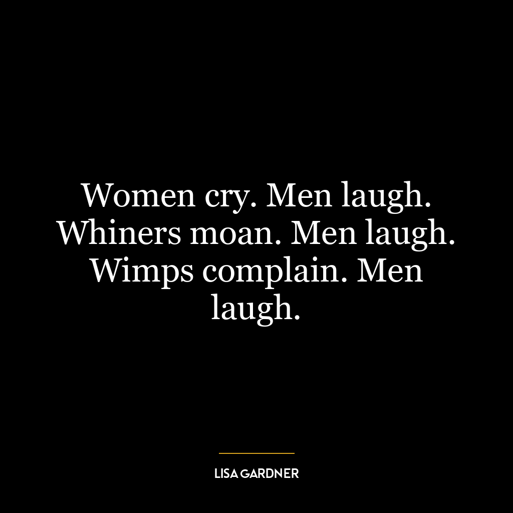 Women cry. Men laugh. Whiners moan. Men laugh. Wimps complain. Men laugh.