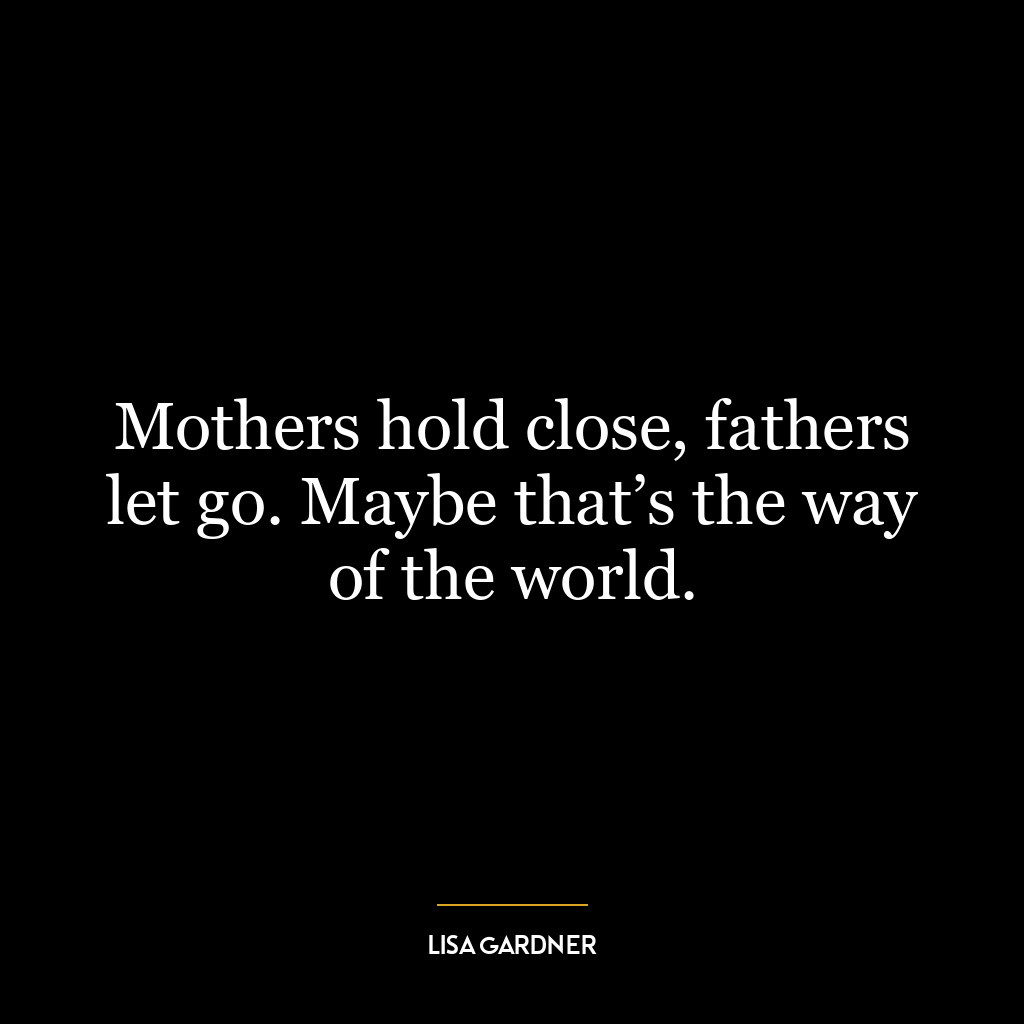 Mothers hold close, fathers let go. Maybe that’s the way of the world.