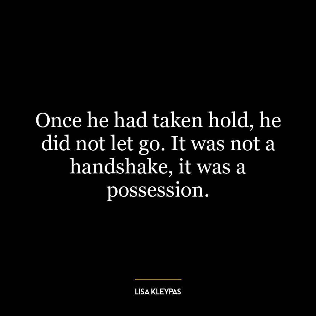 Once he had taken hold, he did not let go. It was not a handshake, it was a possession.