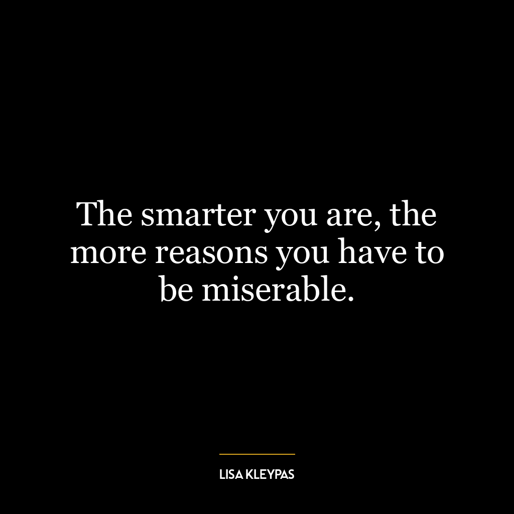 The smarter you are, the more reasons you have to be miserable.