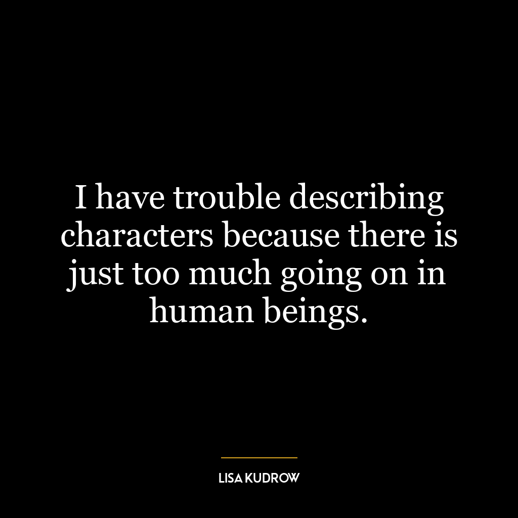 I have trouble describing characters because there is just too much going on in human beings.