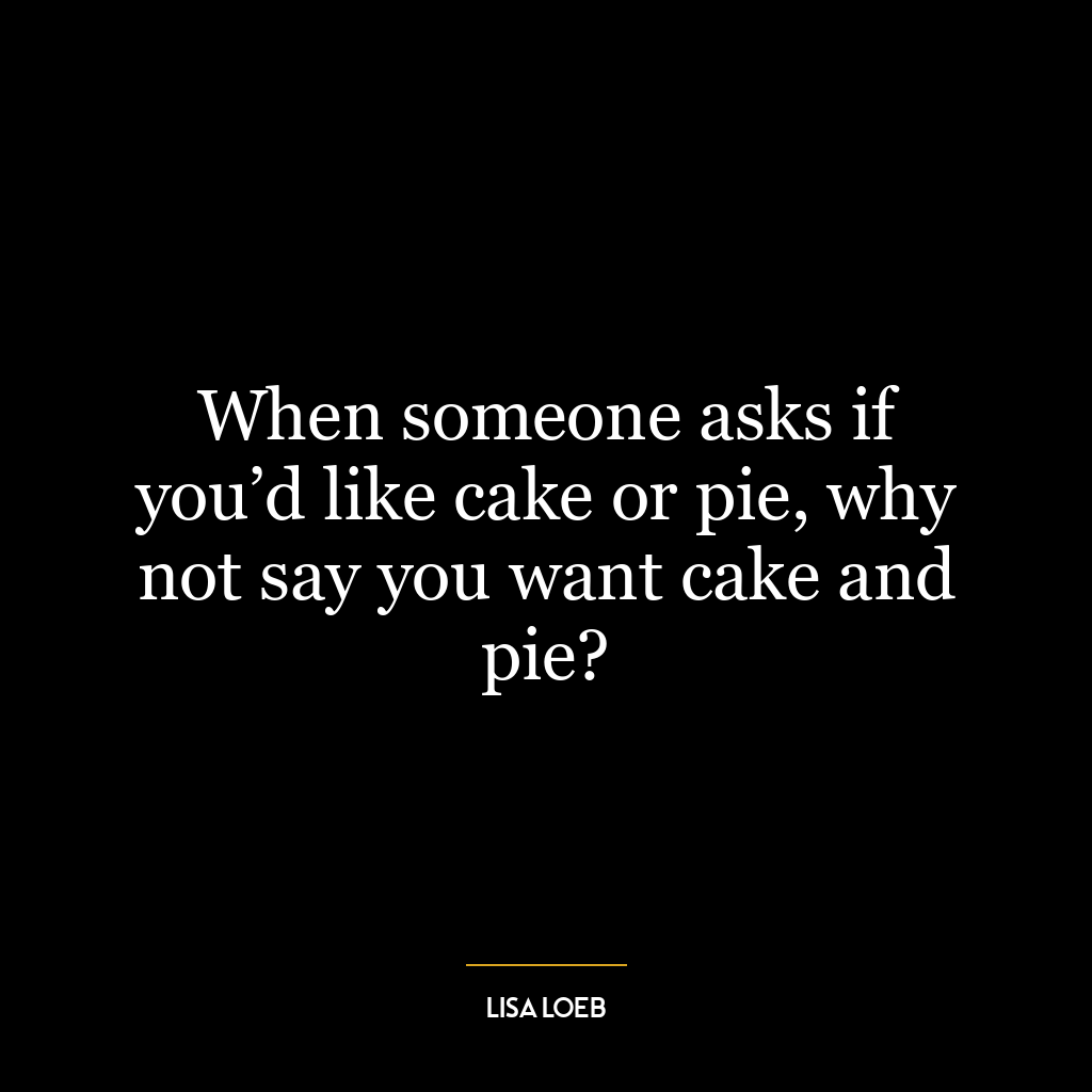 When someone asks if you’d like cake or pie, why not say you want cake and pie?