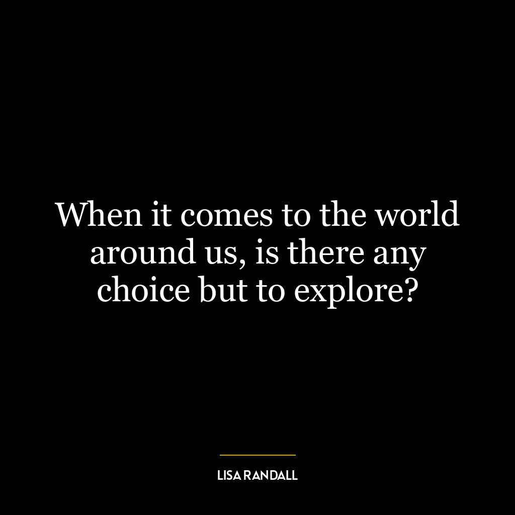 When it comes to the world around us, is there any choice but to explore?