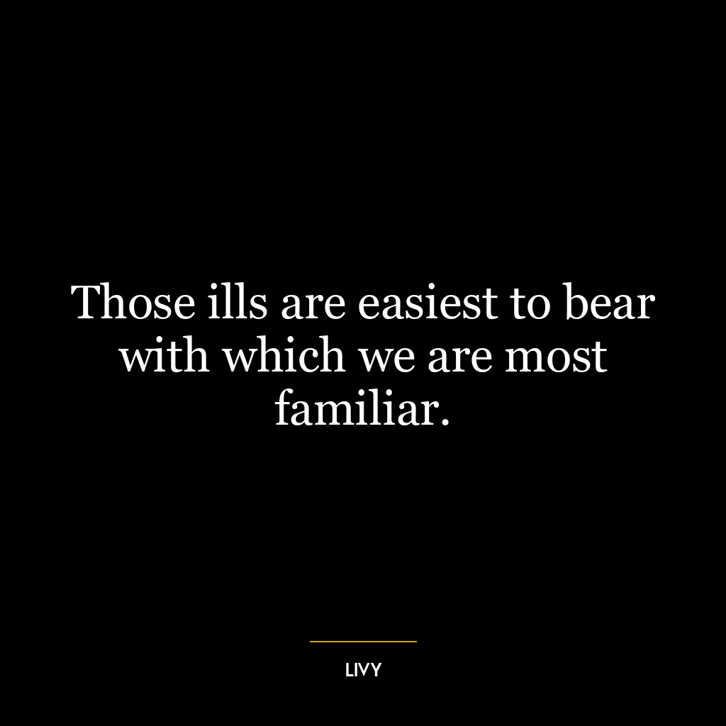 Those ills are easiest to bear with which we are most familiar.